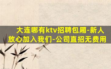 大连哪有ktv招聘包厢-新人放心加入我们-公司直招无费用